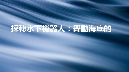 探秘水下機器人：舞動海底的未知奇跡！